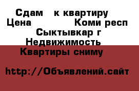 Сдам 1-к квартиру  › Цена ­ 15 000 - Коми респ., Сыктывкар г. Недвижимость » Квартиры сниму   